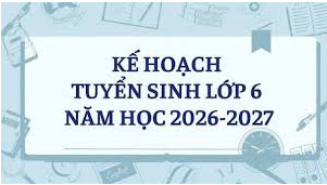 KẾ HOẠCH Tuyển sinh vào lớp 6 năm học 2026 - 2027
